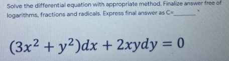 Solve the differential equation with appropriate method. Finalize answer free of
logarithms, fractions and radicals. Express final answer as C=
(3x2 + y2)dx + 2xydy = 0
%3D
