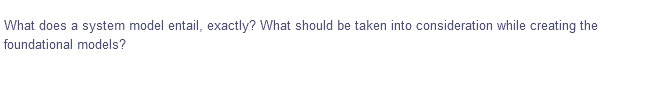 What does a system model entail, exactly? What should be taken into consideration while creating the
foundational models?
