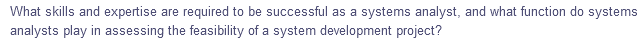 What skills and expertise are required to be successful as a systems analyst, and what function do systems
analysts play in assessing the feasibility of a system development project?
