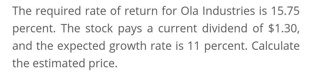 The required rate of return for Ola Industries is 15.75
percent. The stock pays a current dividend of $1.30,
and the expected growth rate is 11 percent. Calculate
the estimated price.
