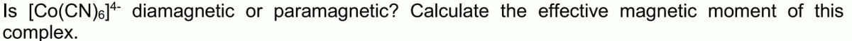 Is [Co(CN)6]* diamagnetic or paramagnetic? Calculate the effective magnetic moment of this
complex.
