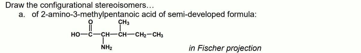 Draw the configurational stereoisomers...
a. of 2-amino-3-methylpentanoic acid of semi-developed formula:
ÇH3
HO-C-CH-CH-CH2-CH3
NH2
in Fischer projection
