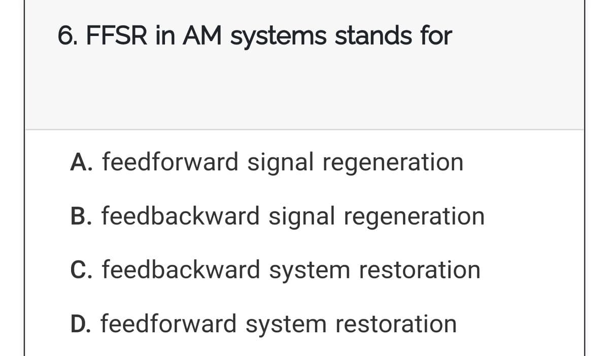 6. FFSR in AM systems stands for
A. feedforward signal regeneration
B. feedbackward signal regeneration
C. feedbackward system restoration
D. feedforward system restoration
