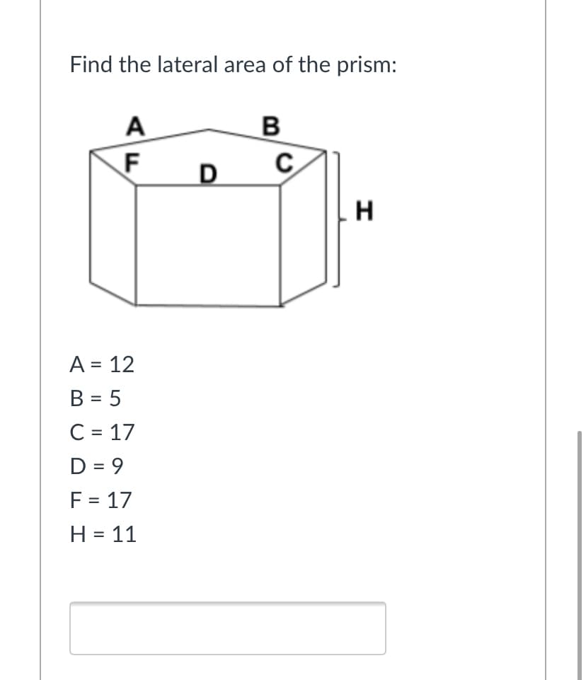 Find the lateral area of the prism:
A
F
D
C
H
A = 12
B = 5
C = 17
D = 9
F = 17
H = 11
