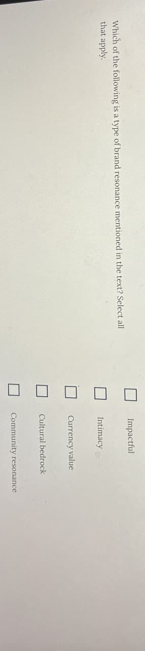 Which of the following is a type of brand resonance mentioned in the text? Select all
that apply.
Impactful
Intimacy
Currency value
Cultural bedrock
Community resonance