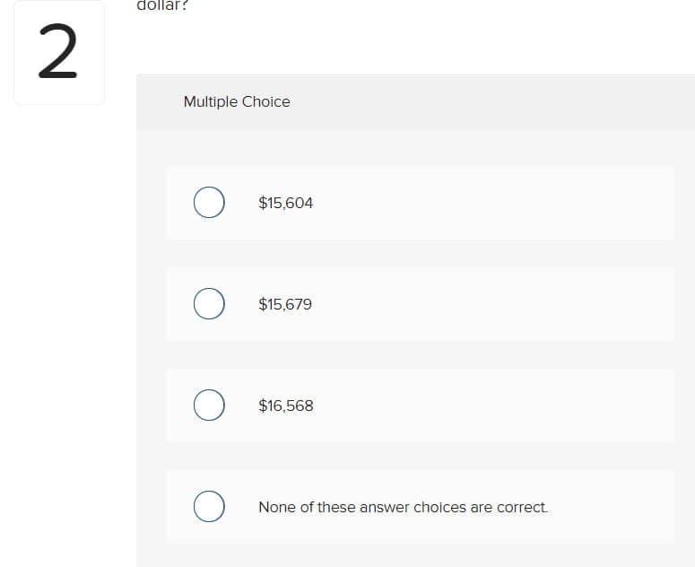 2
dollar?
Multiple Choice
О
$15,604
О
$15,679
О
$16,568
О
None of these answer choices are correct.