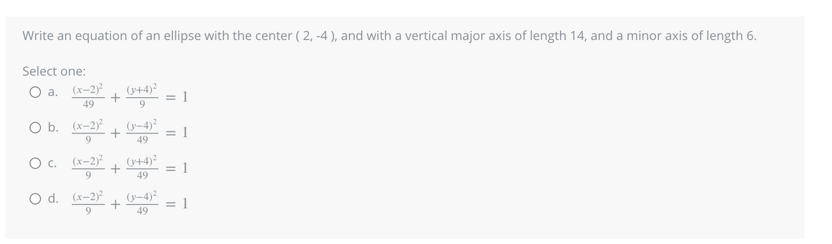 Write an equation of an ellipse with the center (2, -4), and with a vertical major axis of length 14, and a minor axis of length 6.
Select one:
a.
O
O b. (x-2)²
9
(x-2)²
49
C.
(x-2)²
9
d. (x-2)²
9
+
+
+
(y+4)²
9
(y-4)²
49
(y+4)²
49
(y-4)²
49
=
II
1
1