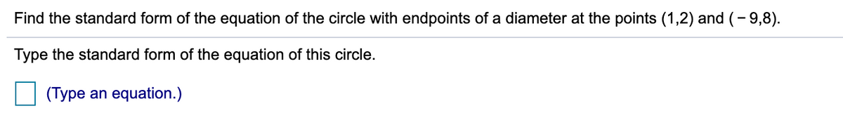 Find the standard form of the equation of the circle with endpoints of a diameter at the points (1,2) and (- 9,8).
Type the standard form of the equation of this circle.
(Type an equation.)
