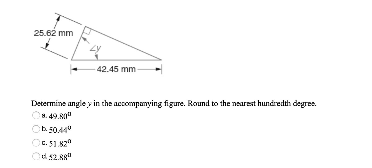 25.62 mm
42.45 mm
Determine angle y in the accompanying figure. Round to the nearest hundredth degree.
a. 49.80°
b. 50.44°
c. 51.82°
d. 52.88°
