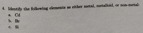 4. Identify the following elements as either metal, metalloid, or non-metal:
a. Cd
b. Br
c. Si

