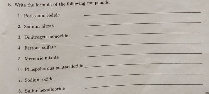 B. Write the formula of the following compounds.
1. Potassium iodide
2. Sodium nitrate
3. Dinitrogen monoxide
4. Ferrous sulfate
5. Mercuric nitrate
6. Phospohorous pentachloride
7. Sodium oxide
8. Sulfur hexafluoride
