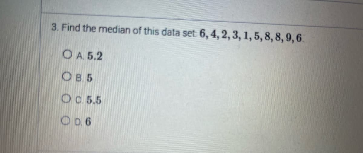 3. Find the median of this data set: 6, 4, 2, 3, 1, 5, 8, 8, 9,6.
OA. 5.2
OB. 5
O c. 5.5
OD. 6