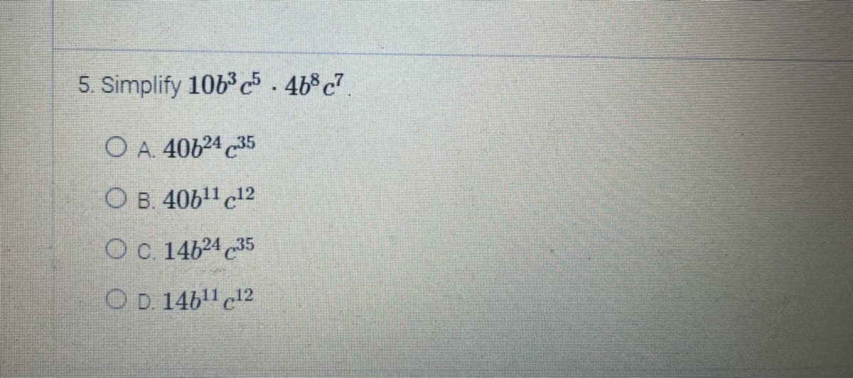 5. Simplify 106b³c5.4b8c7
OA. 4062435
OB. 40611 12
OC. 1462435
OD. 146¹¹ c12