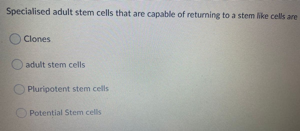 Specialised adult stem cells that are capable of returning to a stem like cells are
O Clones
adult stem cells
O Pluripotent stem cells
Potential Stem cells
