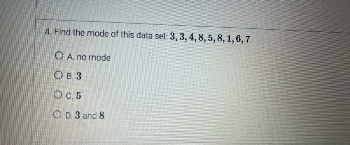 4. Find the mode of this data set: 3, 3, 4, 8, 5, 8, 1, 6, 7.
OA. no mode
OB. 3
O c. 5
OD. 3 and 8