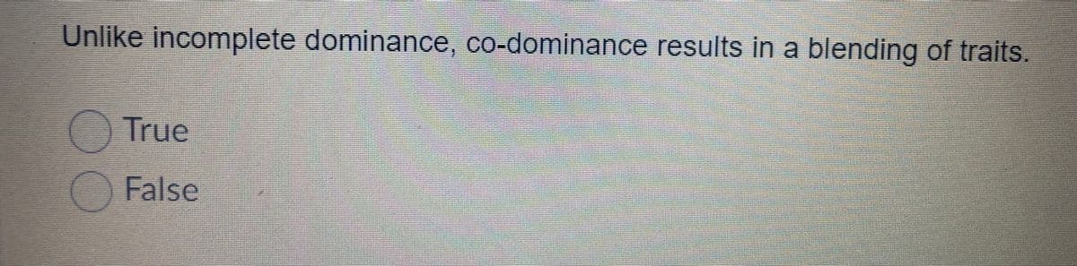 Unlike incomplete dominance, co-dominance results in a blending of traits.
True
False
00
