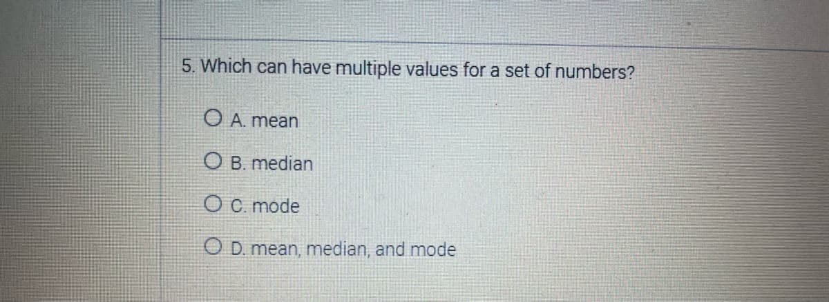 5. Which can have multiple values for a set of numbers?
O A. mean
O B. median
O C. mode
O D. mean, median, and mode