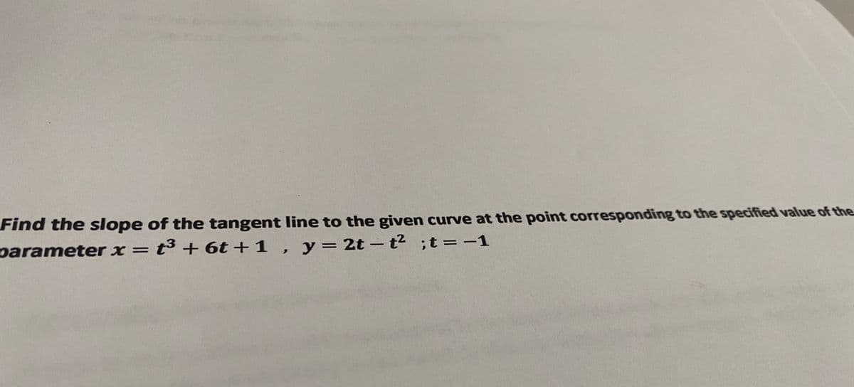 Find the slope of the tangent line to the given curve at the point corresponding to the specified value of the
parameter x = t³ + 6t +1 , y = 2t – t² ;t=-1
