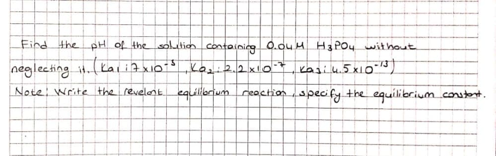 Find the pH of the solution containice 0.ou MH3 PO4 wit hout
neglecting it.Kaii7 xio Kai2.2x0*, kagiu.5 x10 18)
Note: Write the revelont.
equillbrium reactionspecify the equilibrium_constent.
