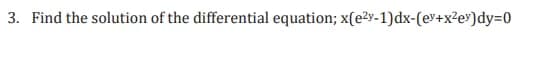 3. Find the solution of the differential equation; x(e2y-1)dx-(ev+x²ey)dy=0