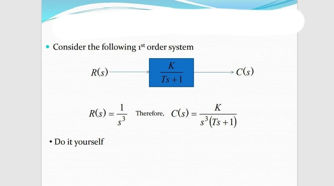 • Consider the following 1st order system
K
R(s)
C(s)
Ts +1
1
Therefore, C(s) =
K
R(s)
s*(Ts +1)
3
• Do it yourself
