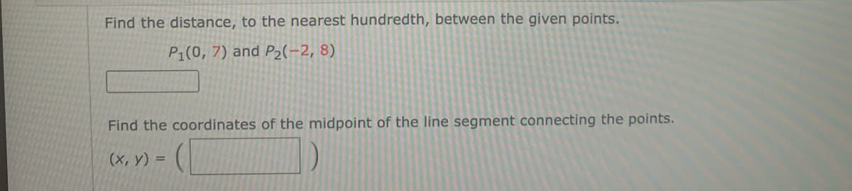 Find the distance, to the nearest hundredth, between the given points.
P1(0, 7) and P2(-2, 8)
Find the coordinates of the midpoint of the line segment connecting the points.
(х, у) %3D
