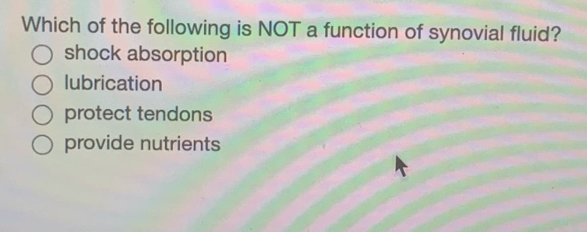 Which of the following is NOT a function of synovial fluid?
O shock absorption
O lubrication
O protect tendons
O provide nutrients
