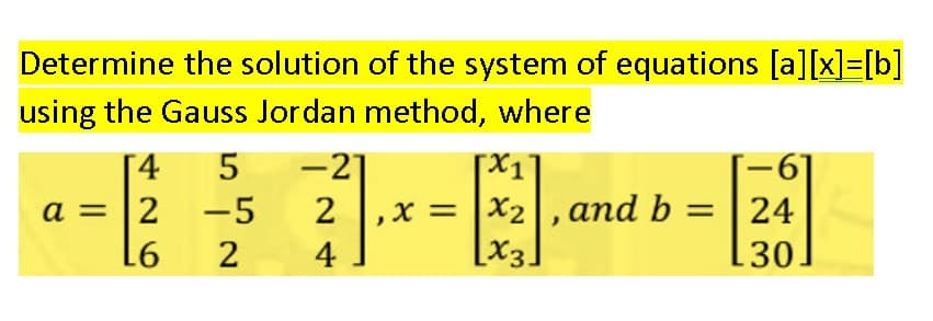 Determine the solution of the system of equations [a][x]=[b]
using the Gauss Jordan method, where
[4
-21
,X = |X2|L and b =
[x3]
a = 12
-5
2
2
4
30
