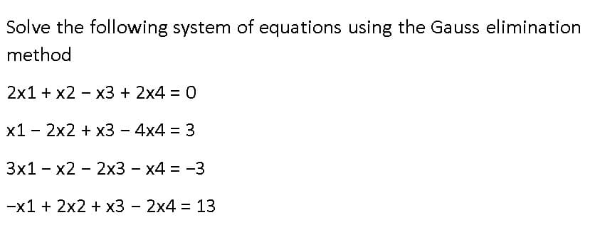 Solve the following system of equations using the Gauss elimination
method
2x1 + x2 - x3 + 2x4 = 0
x1 - 2x2 + x3 - 4x4 = 3
3x1 - x2 - 2x3 - x4 = -3
-x1 + 2x2 + x3 - 2x4 = 13
