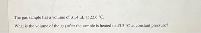 The gas sample has a volume of 31.4 µL at 22.6 °C.
What is the volume of the gas after the sample is heated to 43.3 °C at constant pressure?