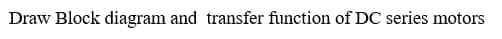 Draw Block diagram and transfer function of DC series motors