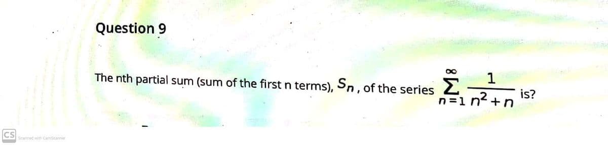 Question 9
The nth partial sum (sum of the first n terms), Sn, of the series 2
is?
n =1 n2 +n
CS
Scanned with CamScarnar
