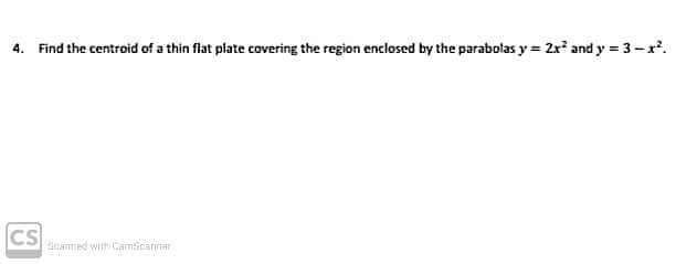 4. Find the centroid of a thin flat plate covering the region enclosed by the parabolas y = 2r and y = 3-r.
CS
Scanned with CamScarmar
