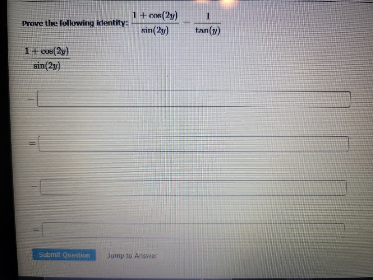 Prove the following identity:
1+ cos(2y)
sin(2y)
||||
1+ cos(2y)
sin(2y)
Submit Question Jump to Answer
1
tan(y)