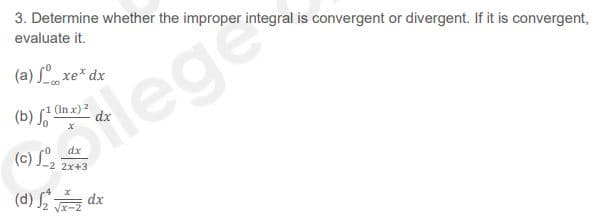 3. Determine whether the improper integral is convergent or divergent. If it is convergent,
evaluate it.
(a) xe* dx
(b) So
(In x) 2
dx
leges
(c) L2 2x+3
dx
(d) L:
