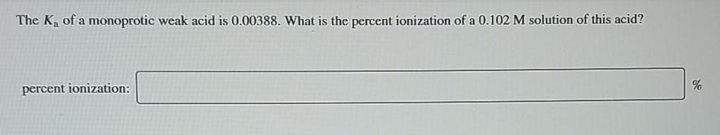 The K, of a monoprotic weak acid is 0.00388. What is the percent ionization of a 0.102 M solution of this acid?
%
percent ionization:
