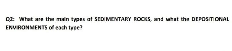 Q2: What are the main types of SEDIMENTARY ROCKS, and what the DEPOSITIONAL
ENVIRONMENTS of each type?
