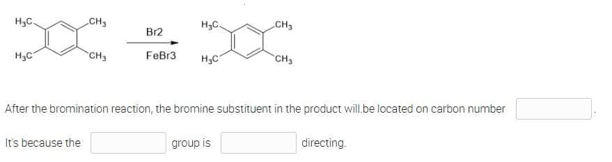 H₂C.
H₂C.
Br2
H₂C
CH3
FeBr3 H₂C
CH3
After the bromination reaction, the bromine substituent in the product will be located on carbon number
It's because the
group is
directing.
CH3
CH3