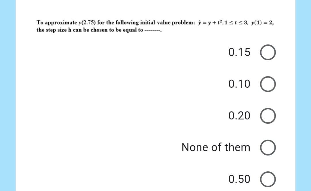 To approximate y(2.75) for the following initial-value problem: ý=y+t²,1 ≤ t ≤ 3, y(1) = 2,
the step size h can be chosen to be equal to
0.15 O
O
0.10
0.20
None of them
0.50