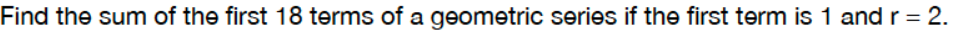 Find the sum of the first 18 terms of a geometric series if the first term is 1 andr= 2.
%3D
