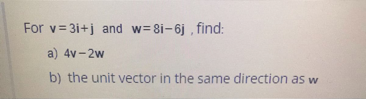 For v= 3i+j and w= 81-6j , find.
a) 4v-2w
b) the unit vector in the same direction as w
