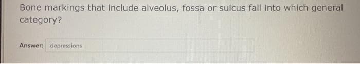 Bone markings that include alveolus, fossa or sulcus fall into which general
category?
Answer: depressions
