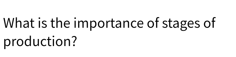 What is the importance of stages of
production?

