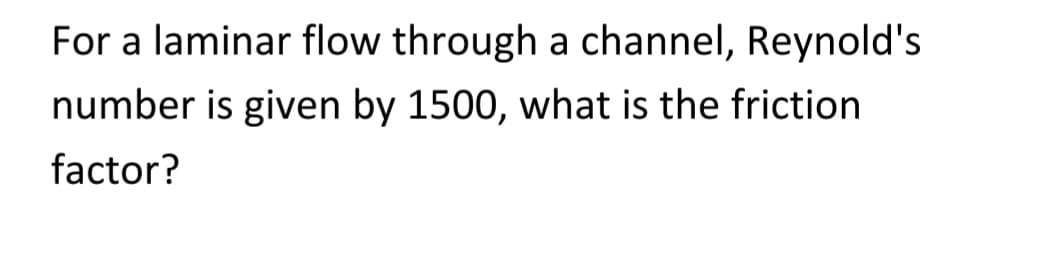 For a laminar flow through a channel, Reynold's
number is given by 1500, what is the friction
factor?