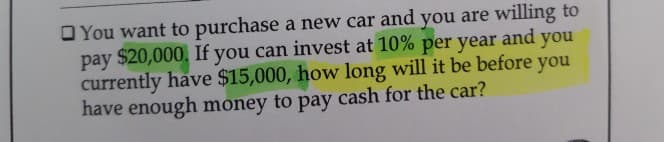 You want to purchase a new car and you are willing to
pay $20,000. If you can invest at 10% per year and you
currently have $15,000, how long will it be before you
have enough money to pay cash for the car?