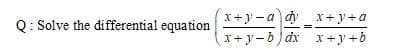 x+y -a dy x+y+a
x+ y-b) dx x+y +b
Q: Solve the differential equation
