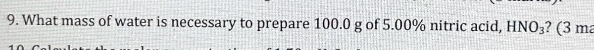 9. What mass of water is necessary to prepare 100.0 g of 5.00% nitric acid, HNO3? (3 ma
10 Colaulato th