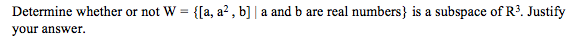 Determine whether or not W = {[a, a² , b] | a and b are real numbers} is a subspace of R³. Justify
your answer.
