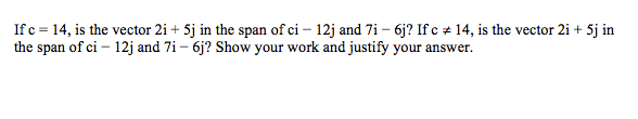 If c = 14, is the vector 2i + 5j in the span of ci – 12j and 7i – 6j? If c + 14, is the vector 2i + 5j in
the span of ci – 12j and 7i – 6j? Show your work and justify your answer.
