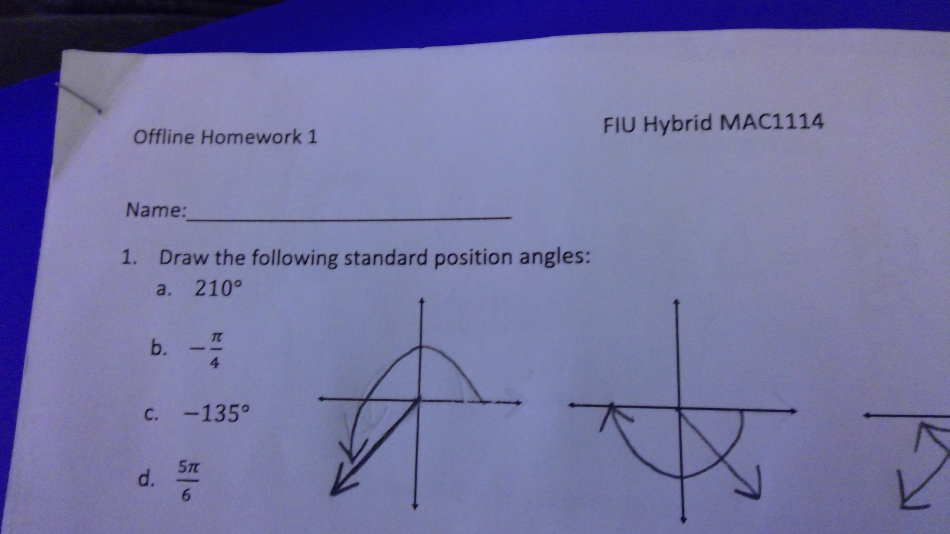 FIU Hybrid MAC1114
Offline Homework 1
Name:
1. Draw the following standard position angles:
a. 210°
b. -7
4
C. -135°
57t
6.
d.
